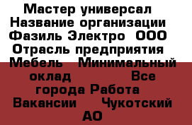 Мастер-универсал › Название организации ­ Фазиль Электро, ООО › Отрасль предприятия ­ Мебель › Минимальный оклад ­ 30 000 - Все города Работа » Вакансии   . Чукотский АО